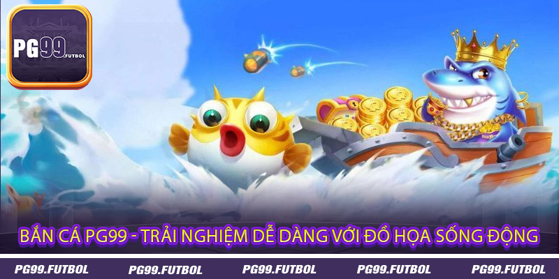 Bắn Cá PG99 - Trải Nghiệm Dễ Dàng Với Đồ Họa Sống Động
