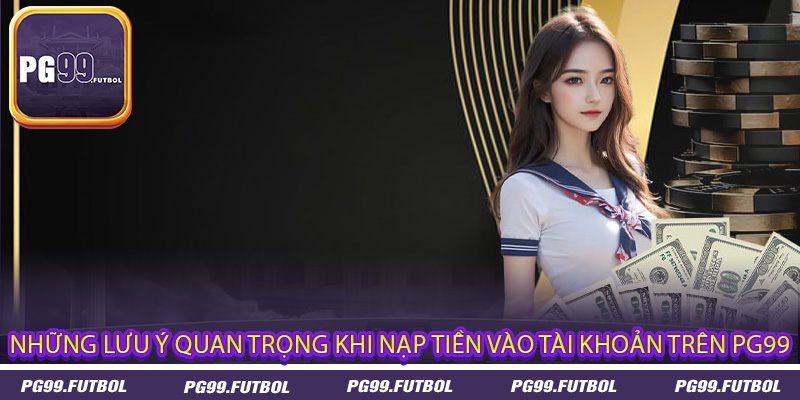 Những lưu ý quan trọng khi nạp tiền vào tài khoản trên PG99